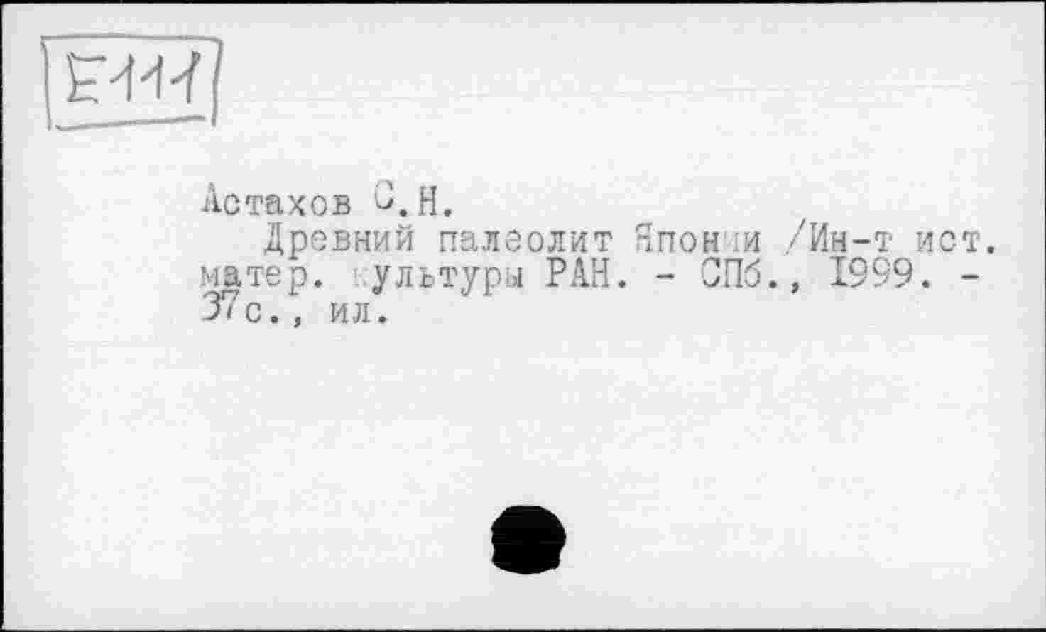 ﻿I
Астахов С.H.
Древний палеолит Япон їй /Ин-т ист. матер, ультуры РАН. - СПб., 1999. -37с., ил.